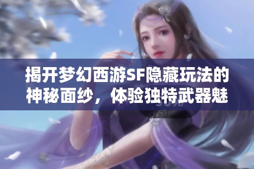 揭开梦幻西游SF隐藏玩法的神秘面纱，体验独特武器魅力