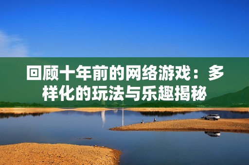 回顾十年前的网络游戏：多样化的玩法与乐趣揭秘