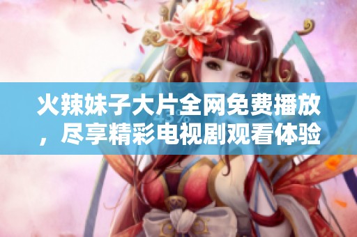 火辣妹子大片全网免费播放，尽享精彩电视剧观看体验