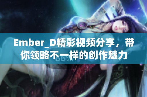 Ember_D精彩视频分享，带你领略不一样的创作魅力
