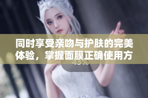 同时享受亲吻与护肤的完美体验，掌握面膜正确使用方法