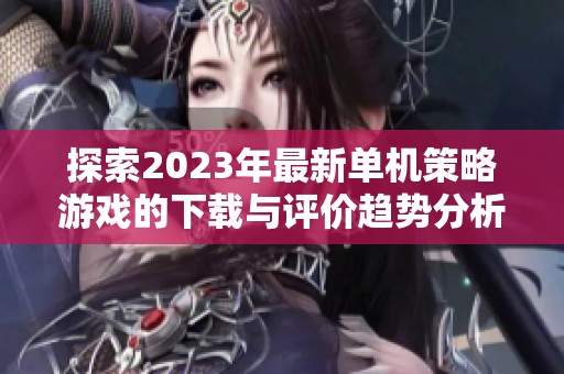 探索2023年最新单机策略游戏的下载与评价趋势分析