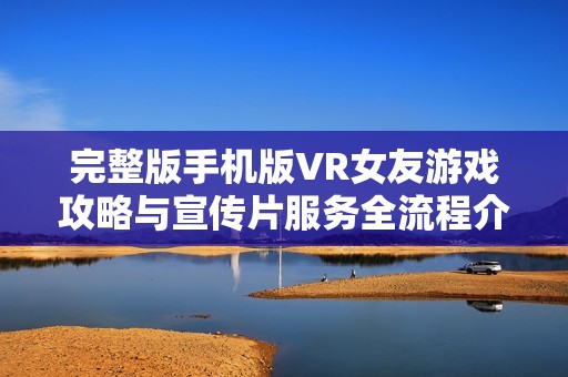 完整版手机版VR女友游戏攻略与宣传片服务全流程介绍