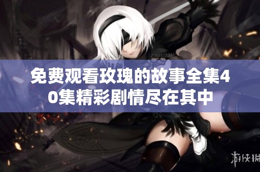 免费观看玫瑰的故事全集40集精彩剧情尽在其中