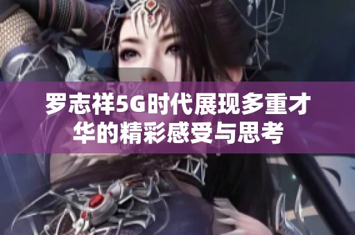 罗志祥5G时代展现多重才华的精彩感受与思考