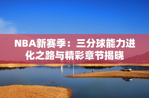 NBA新赛季：三分球能力进化之路与精彩章节揭晓