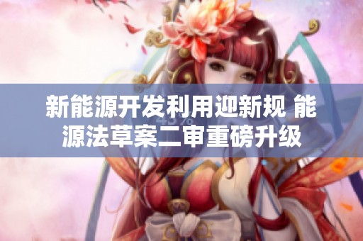 新能源开发利用迎新规 能源法草案二审重磅升级