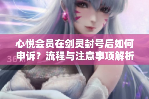心悦会员在剑灵封号后如何申诉？流程与注意事项解析