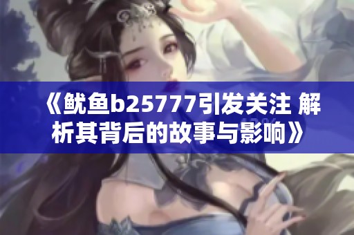 《鱿鱼b25777引发关注 解析其背后的故事与影响》
