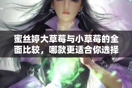 蜜丝婷大草莓与小草莓的全面比较，哪款更适合你选择？