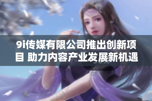 9i传媒有限公司推出创新项目 助力内容产业发展新机遇