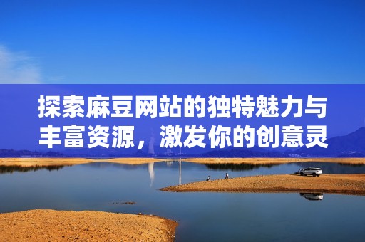 探索麻豆网站的独特魅力与丰富资源，激发你的创意灵感