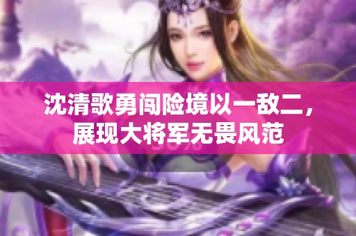 沈清歌勇闯险境以一敌二，展现大将军无畏风范