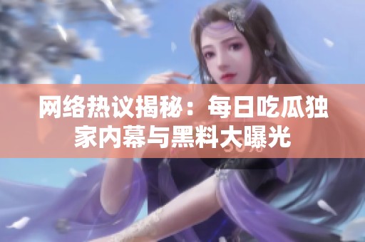 网络热议揭秘：每日吃瓜独家内幕与黑料大曝光