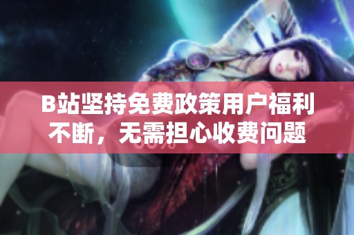 B站坚持免费政策用户福利不断，无需担心收费问题