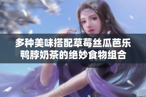 多种美味搭配草莓丝瓜芭乐鸭脖奶茶的绝妙食物组合
