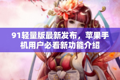 91轻量版最新发布，苹果手机用户必看新功能介绍
