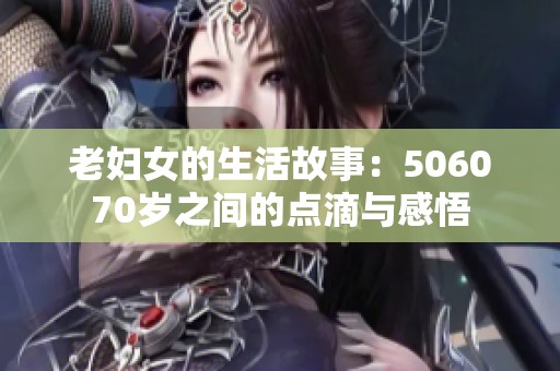 老妇女的生活故事：506070岁之间的点滴与感悟