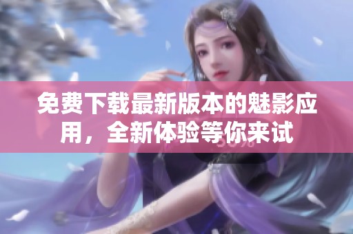免费下载最新版本的魅影应用，全新体验等你来试
