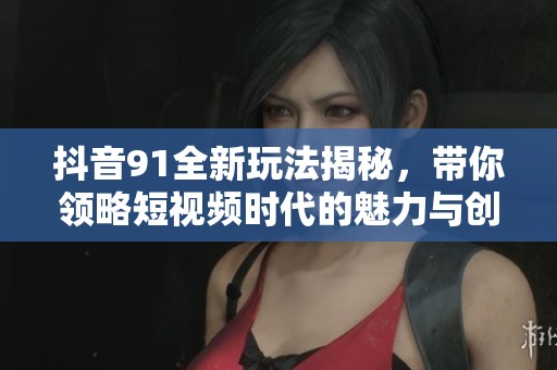 抖音91全新玩法揭秘，带你领略短视频时代的魅力与创新