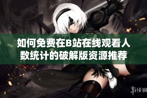 如何免费在B站在线观看人数统计的破解版资源推荐