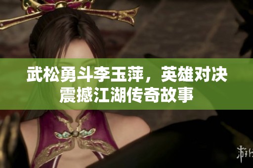 武松勇斗李玉萍，英雄对决震撼江湖传奇故事