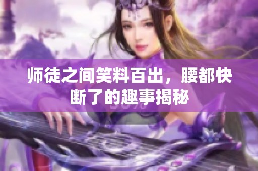 师徒之间笑料百出，腰都快断了的趣事揭秘