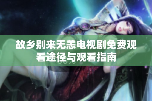 故乡别来无恙电视剧免费观看途径与观看指南