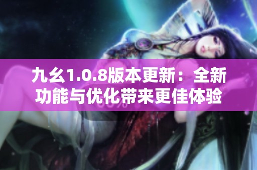 九幺1.0.8版本更新：全新功能与优化带来更佳体验
