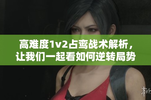 高难度1v2占鸾战术解析，让我们一起看如何逆转局势