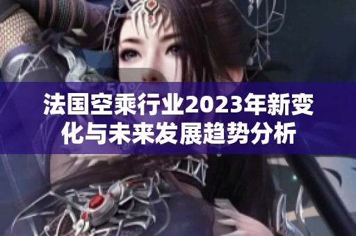 法国空乘行业2023年新变化与未来发展趋势分析