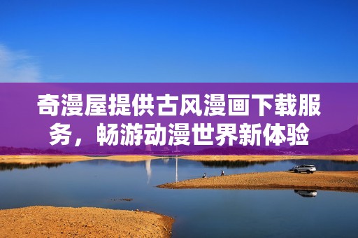 奇漫屋提供古风漫画下载服务，畅游动漫世界新体验