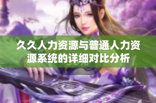 久久人力资源与普通人力资源系统的详细对比分析