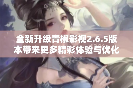 全新升级青椒影视2.6.5版本带来更多精彩体验与优化功能