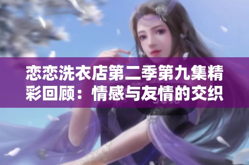 恋恋洗衣店第二季第九集精彩回顾：情感与友情的交织时刻