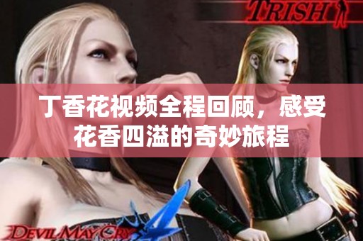 丁香花视频全程回顾，感受花香四溢的奇妙旅程