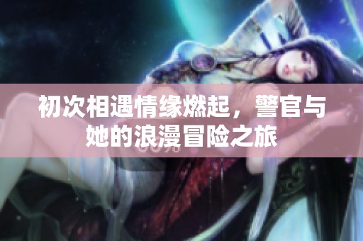 初次相遇情缘燃起，警官与她的浪漫冒险之旅