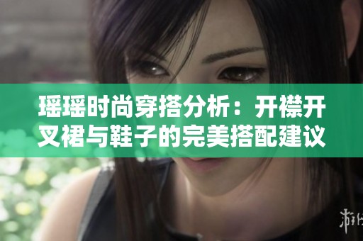 瑶瑶时尚穿搭分析：开襟开叉裙与鞋子的完美搭配建议