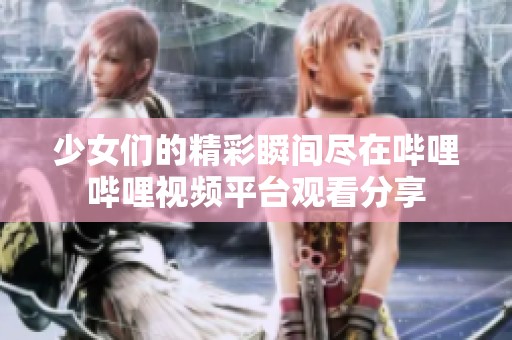 少女们的精彩瞬间尽在哔哩哔哩视频平台观看分享