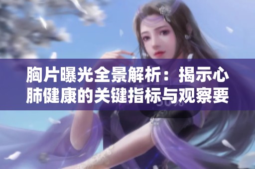 胸片曝光全景解析：揭示心肺健康的关键指标与观察要点