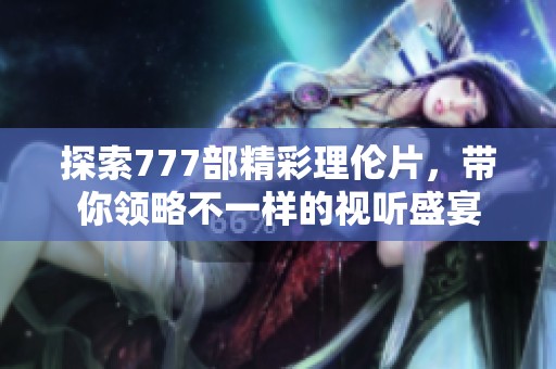 探索777部精彩理伦片，带你领略不一样的视听盛宴