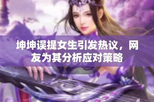坤坤误提女生引发热议，网友为其分析应对策略