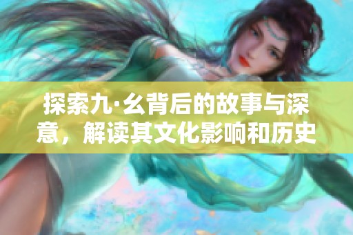 探索九·幺背后的故事与深意，解读其文化影响和历史脉络