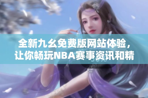 全新九幺免费版网站体验，让你畅玩NBA赛事资讯和精彩回放