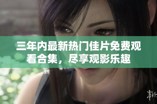 三年内最新热门佳片免费观看合集，尽享观影乐趣