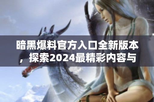 暗黑爆料官方入口全新版本，探索2024最精彩内容与更新