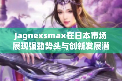 Jagnexsmax在日本市场展现强劲势头与创新发展潜力