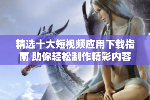 精选十大短视频应用下载指南 助你轻松制作精彩内容