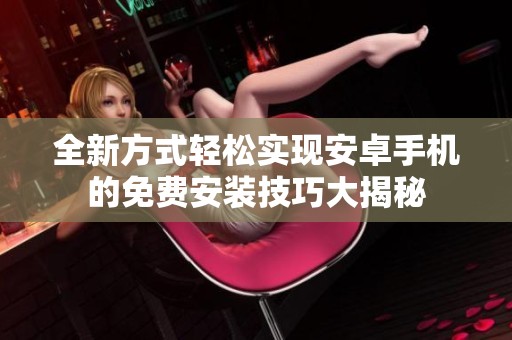 全新方式轻松实现安卓手机的免费安装技巧大揭秘