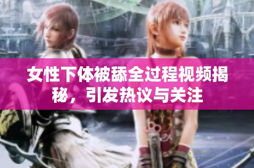 女性下体被舔全过程视频揭秘，引发热议与关注